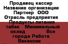 Продавец-кассир › Название организации ­ Партнер, ООО › Отрасль предприятия ­ Продукты питания, табак › Минимальный оклад ­ 33 600 - Все города Работа » Вакансии   . Приморский край,Артем г.